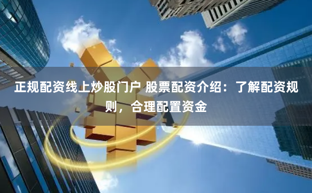 正规配资线上炒股门户 股票配资介绍：了解配资规则，合理配置资金