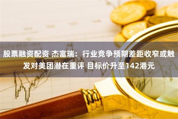 股票融资配资 杰富瑞：行业竞争预期差距收窄或触发对美团潜在重评 目标价升至142港元