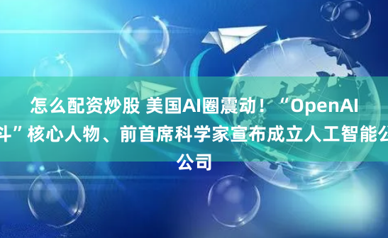 怎么配资炒股 美国AI圈震动！“OpenAI宫斗”核心人物、前首席科学家宣布成立人工智能公司