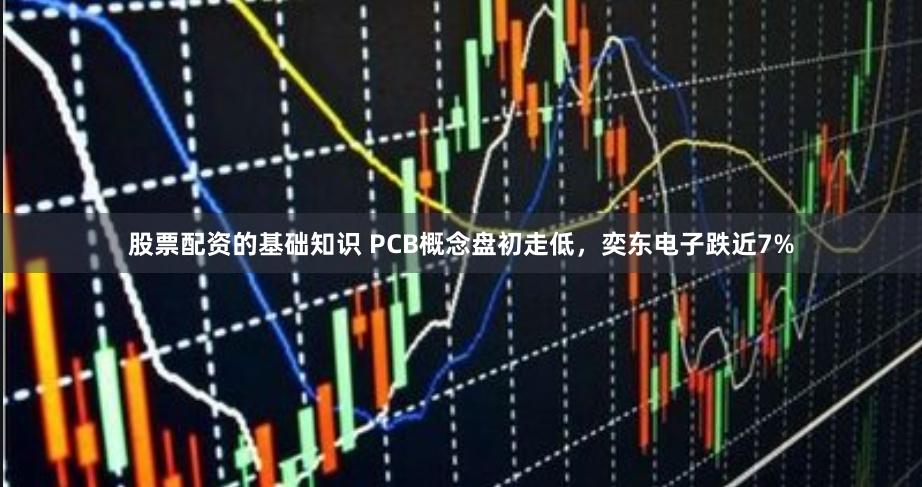 股票配资的基础知识 PCB概念盘初走低，奕东电子跌近7%