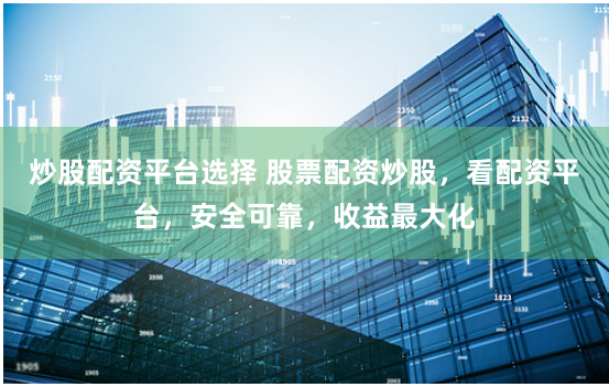 炒股配资平台选择 股票配资炒股，看配资平台，安全可靠，收益最大化