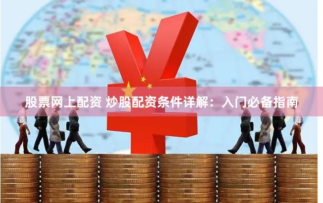 股票网上配资 炒股配资条件详解：入门必备指南