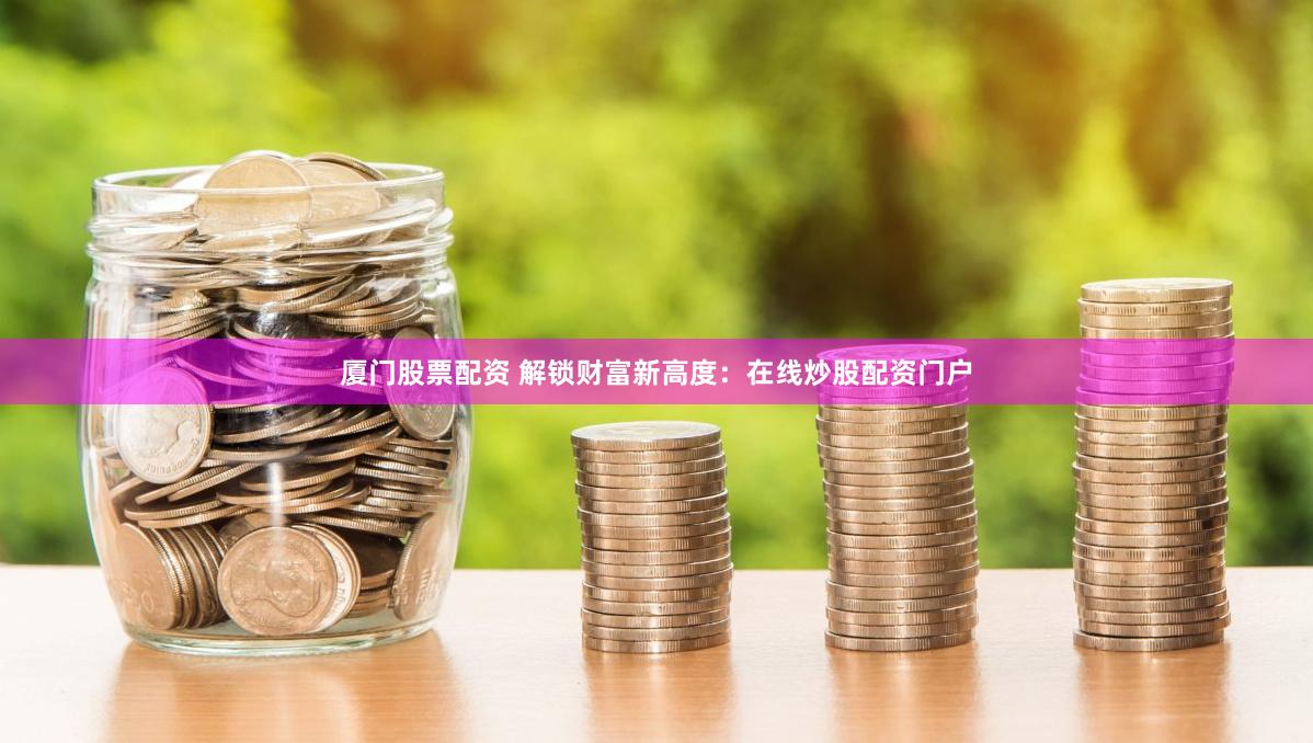 厦门股票配资 解锁财富新高度：在线炒股配资门户