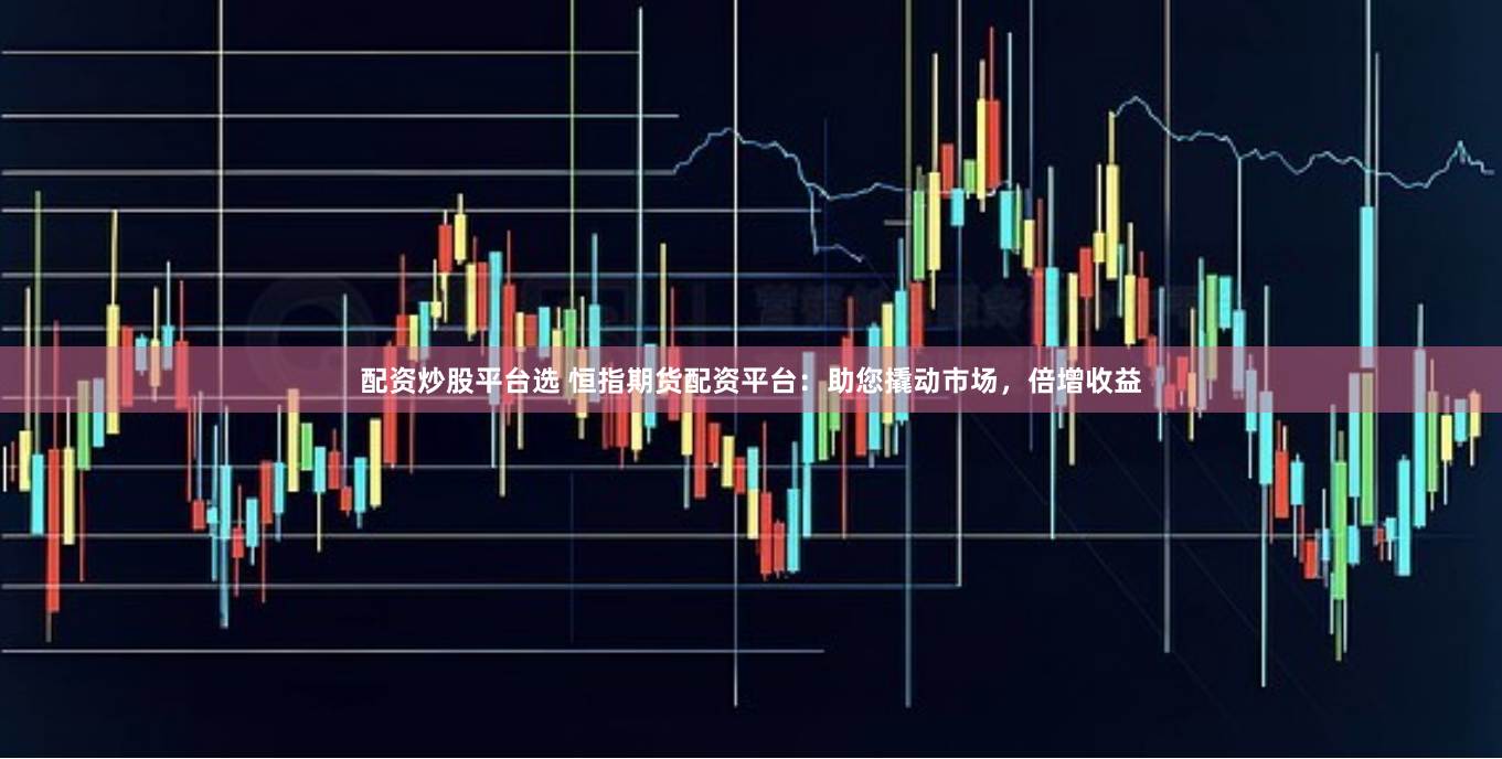 配资炒股平台选 恒指期货配资平台：助您撬动市场，倍增收益