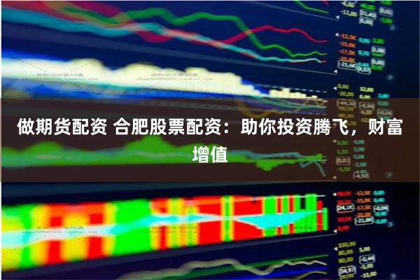 做期货配资 合肥股票配资：助你投资腾飞，财富增值