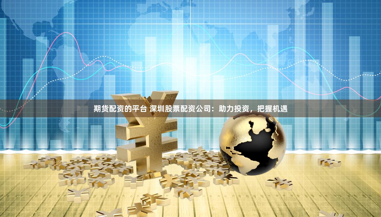 期货配资的平台 深圳股票配资公司：助力投资，把握机遇