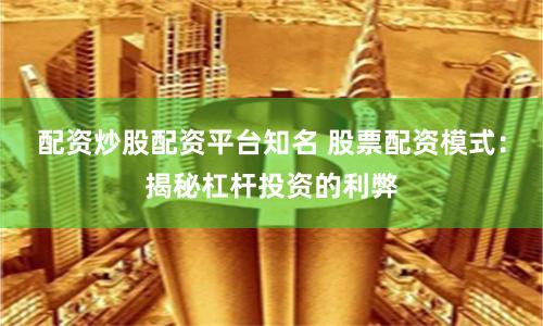 配资炒股配资平台知名 股票配资模式：揭秘杠杆投资的利弊