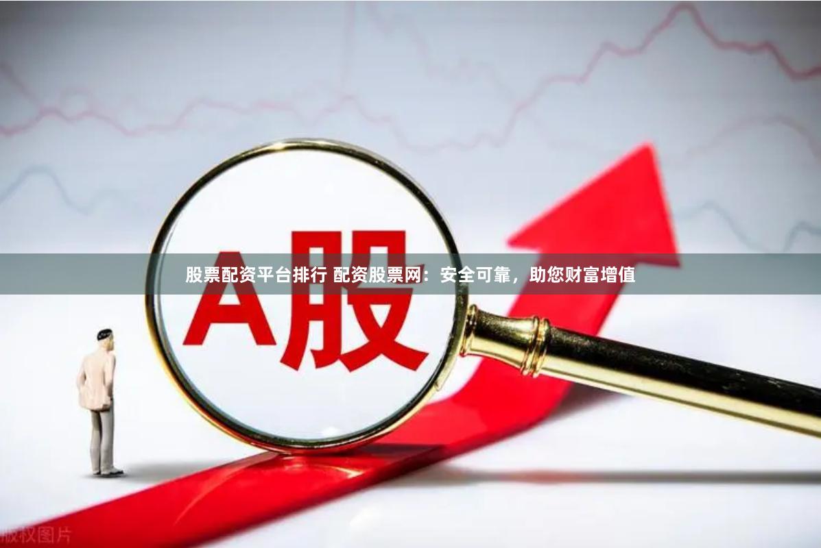 股票配资平台排行 配资股票网：安全可靠，助您财富增值