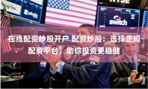 在线配资炒股开户 配资炒股：选择正规配资平台，助你投资更稳健