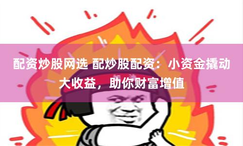 配资炒股网选 配炒股配资：小资金撬动大收益，助你财富增值