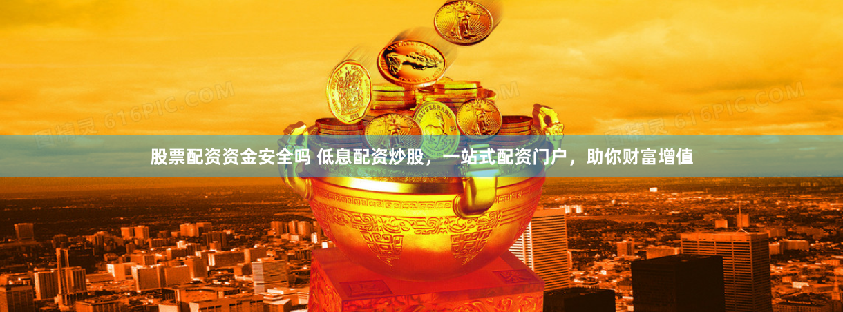 股票配资资金安全吗 低息配资炒股，一站式配资门户，助你财富增值