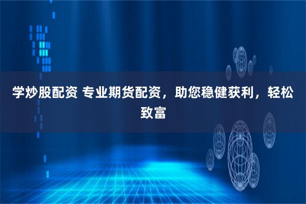 学炒股配资 专业期货配资，助您稳健获利，轻松致富