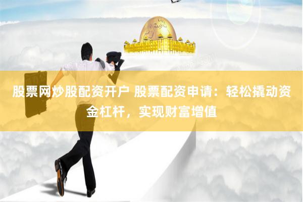 股票网炒股配资开户 股票配资申请：轻松撬动资金杠杆，实现财富增值