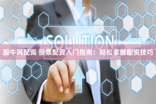股牛网配资 股票配资入门指南：轻松掌握配资技巧