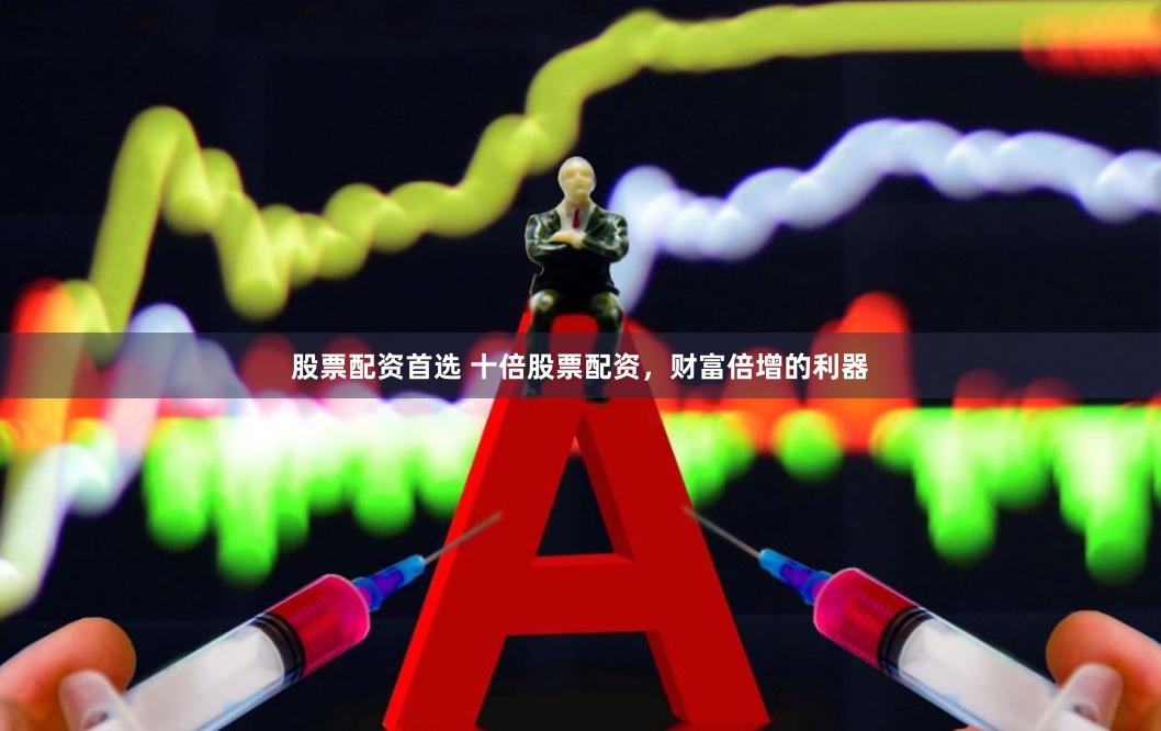 股票配资首选 十倍股票配资，财富倍增的利器