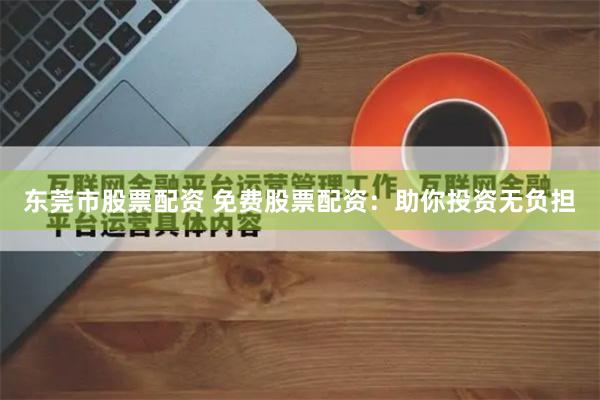 东莞市股票配资 免费股票配资：助你投资无负担