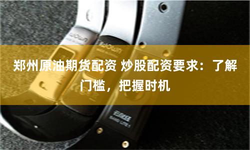 郑州原油期货配资 炒股配资要求：了解门槛，把握时机