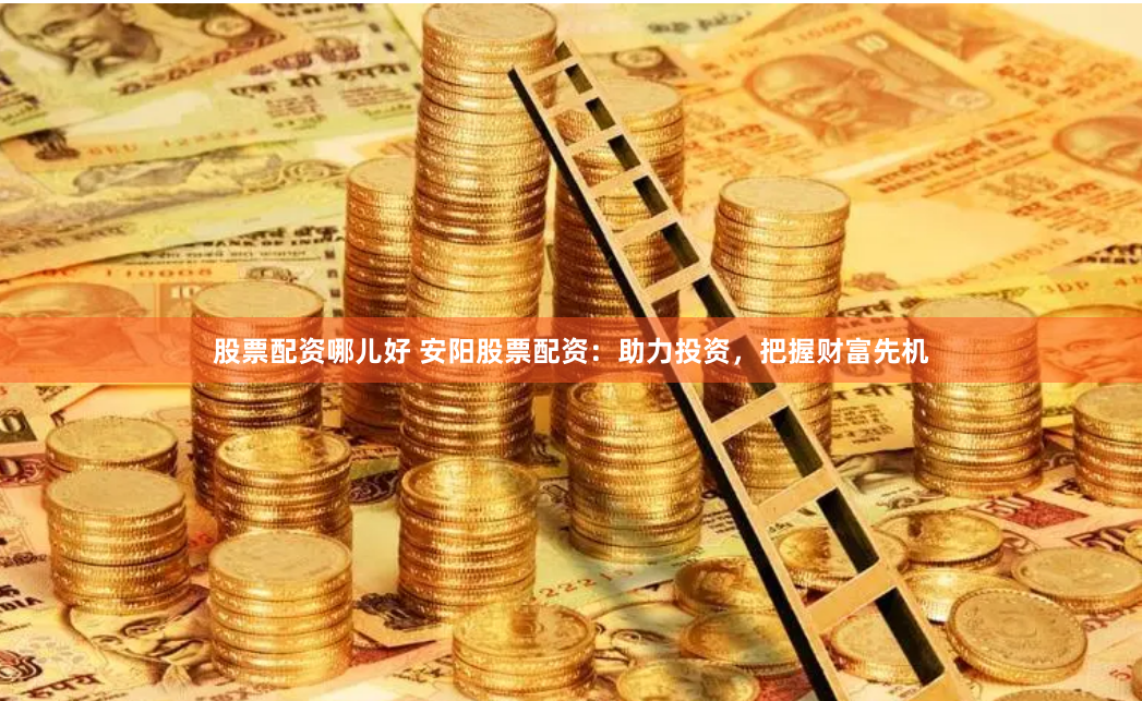 股票配资哪儿好 安阳股票配资：助力投资，把握财富先机