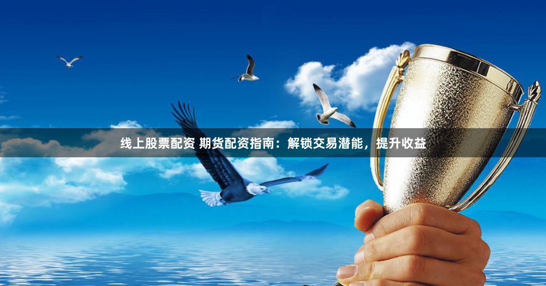 线上股票配资 期货配资指南：解锁交易潜能，提升收益