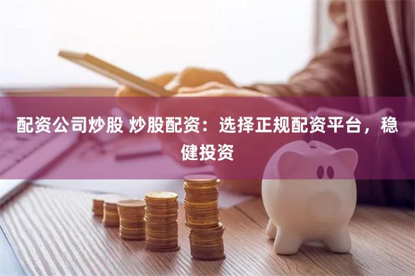 配资公司炒股 炒股配资：选择正规配资平台，稳健投资