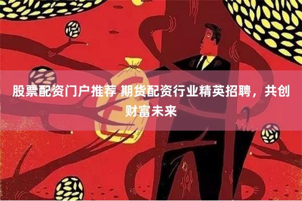 股票配资门户推荐 期货配资行业精英招聘，共创财富未来