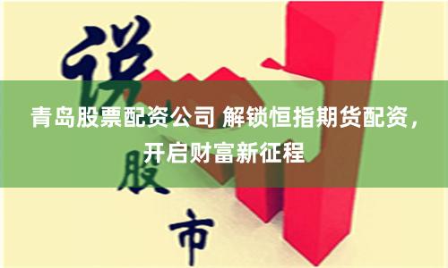 青岛股票配资公司 解锁恒指期货配资，开启财富新征程