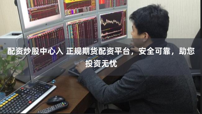 配资炒股中心入 正规期货配资平台，安全可靠，助您投资无忧