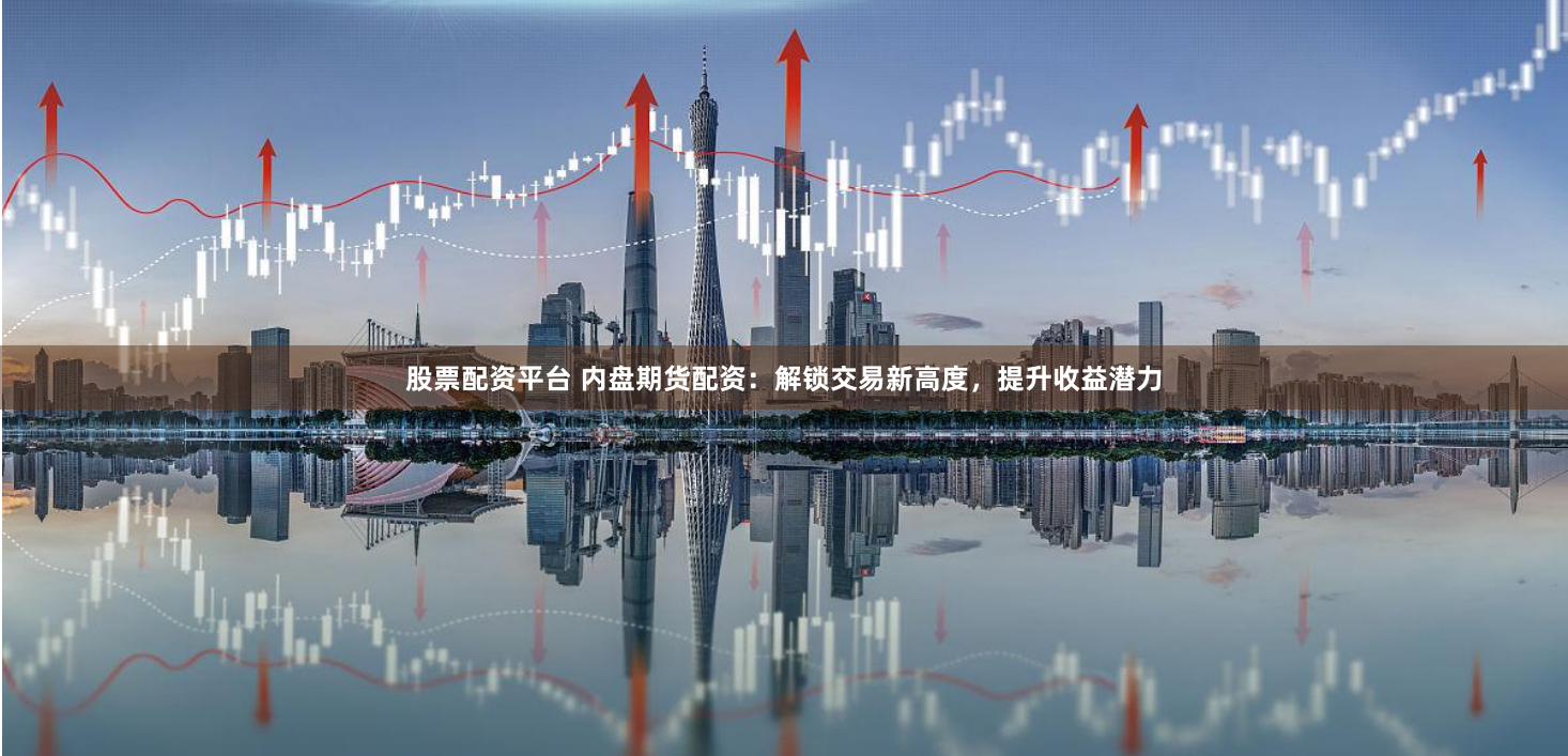 股票配资平台 内盘期货配资：解锁交易新高度，提升收益潜力
