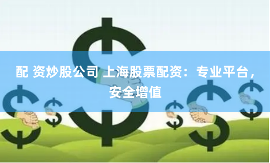 配 资炒股公司 上海股票配资：专业平台，安全增值