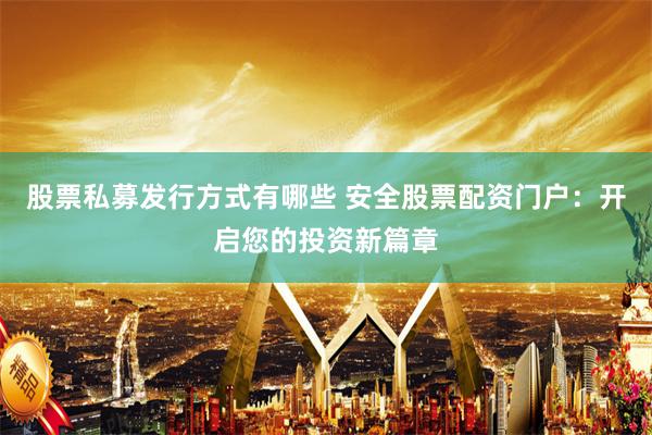 股票私募发行方式有哪些 安全股票配资门户：开启您的投资新篇章