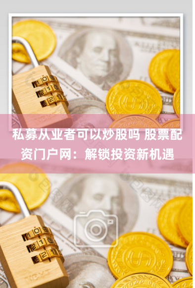 私募从业者可以炒股吗 股票配资门户网：解锁投资新机遇