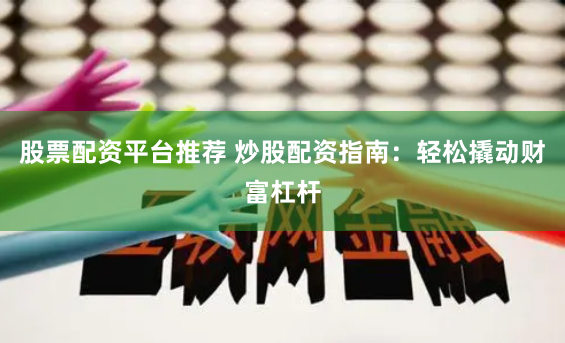 股票配资平台推荐 炒股配资指南：轻松撬动财富杠杆