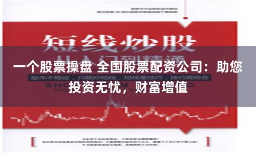 一个股票操盘 全国股票配资公司：助您投资无忧，财富增值