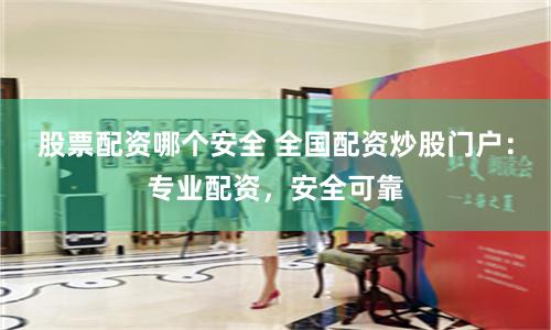 股票配资哪个安全 全国配资炒股门户：专业配资，安全可靠