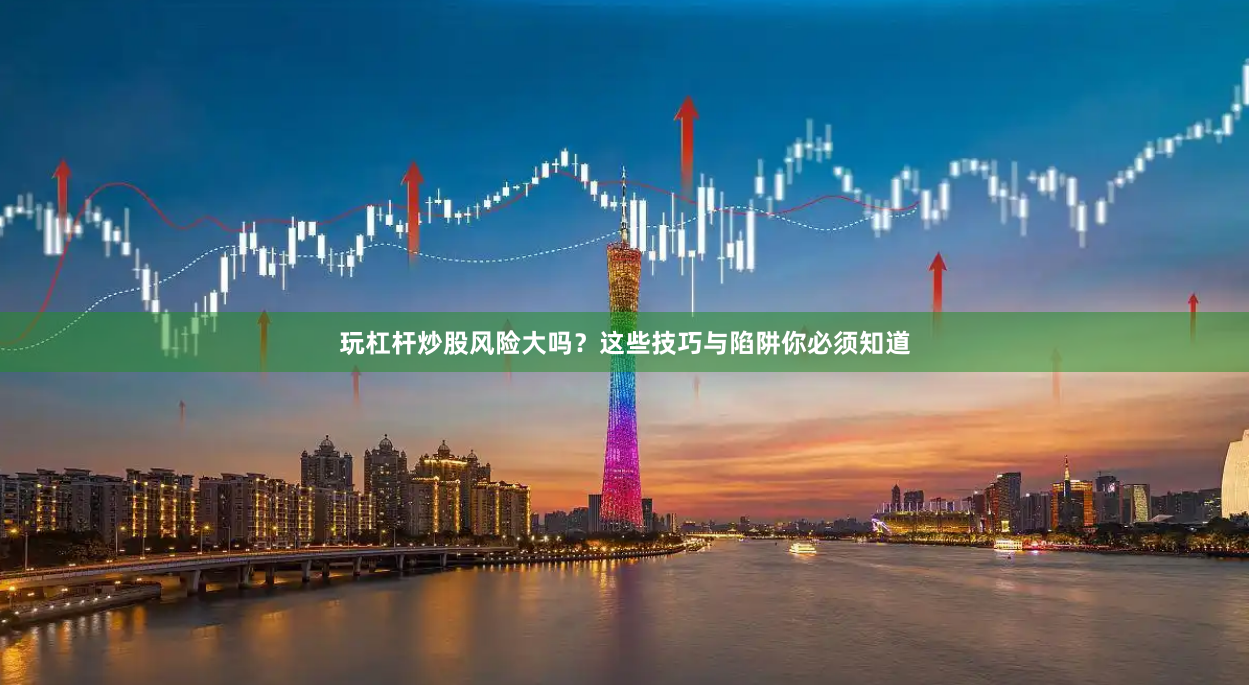 玩杠杆炒股风险大吗？这些技巧与陷阱你必须知道