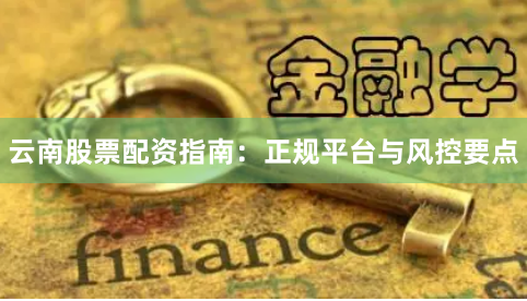 云南股票配资指南：正规平台与风控要点