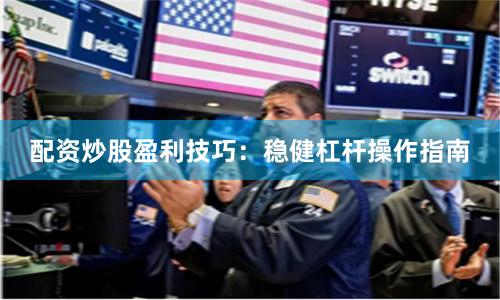配资炒股盈利技巧：稳健杠杆操作指南